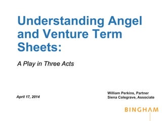 Understanding Angel
and Venture Term
Sheets:
William Perkins, Partner
Siena Colegrave, AssociateApril 17, 2014
A Play in Three Acts
 