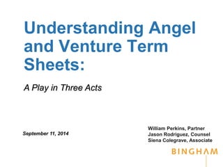 Understanding Angel 
and Venture Term 
Sheets: 
William Perkins, Partner 
Jason Rodriguez, Counsel 
Siena Colegrave, Associate 
A Play in Three Acts 
September 11, 2014 
 