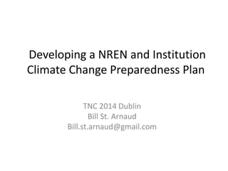 Developing a NREN and Institution
Climate Change Preparedness Plan
TNC 2014 Dublin
Bill St. Arnaud
Bill.st.arnaud@gmail.com
 