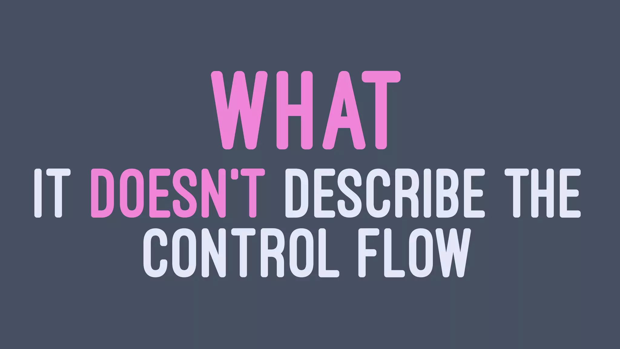 WHAT
IT DOESN'T DESCRIBE THE
CONTROL FLOW
 