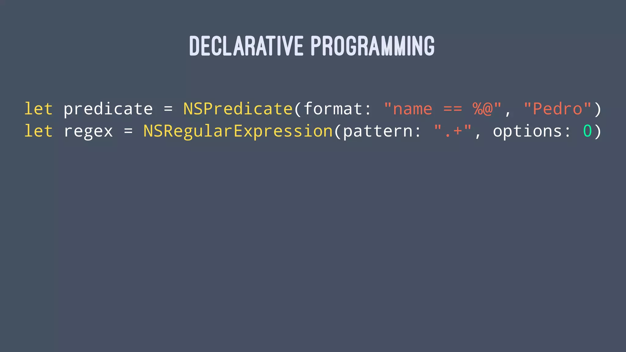 DECLARATIVE PROGRAMMING
let predicate = NSPredicate(format: "name == %@", "Pedro")
let regex = NSRegularExpression(pattern: ".+", options: 0)
 