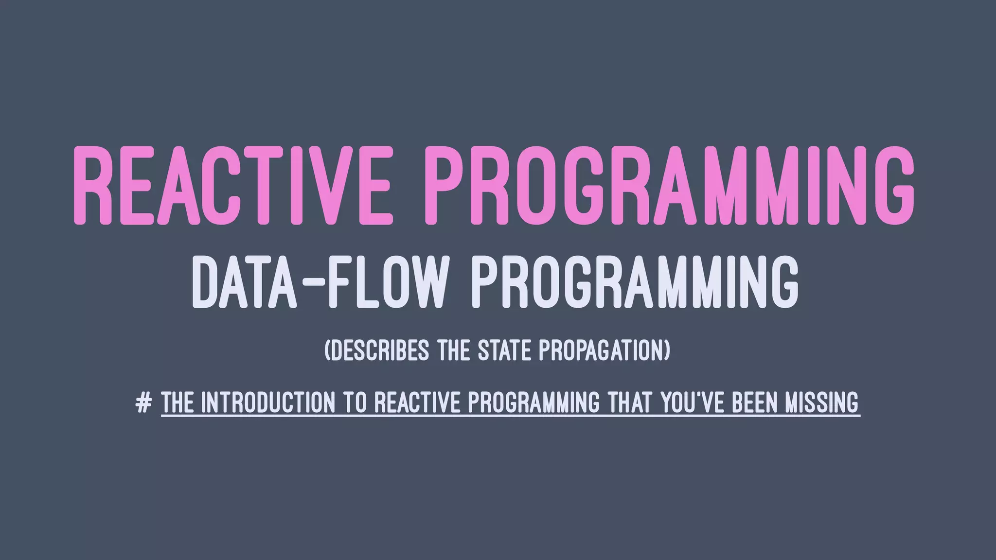 REACTIVE PROGRAMMING
DATA-FLOW PROGRAMMING
(DESCRIBES THE STATE PROPAGATION)
# THE INTRODUCTION TO REACTIVE PROGRAMMING THAT YOU'VE BEEN MISSING
 