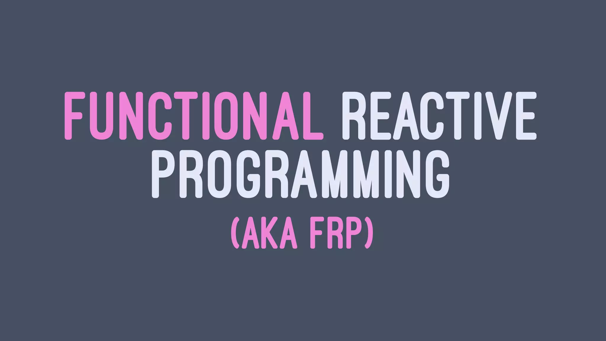 FUNCTIONAL REACTIVE
PROGRAMMING
(AKA FRP)
 
