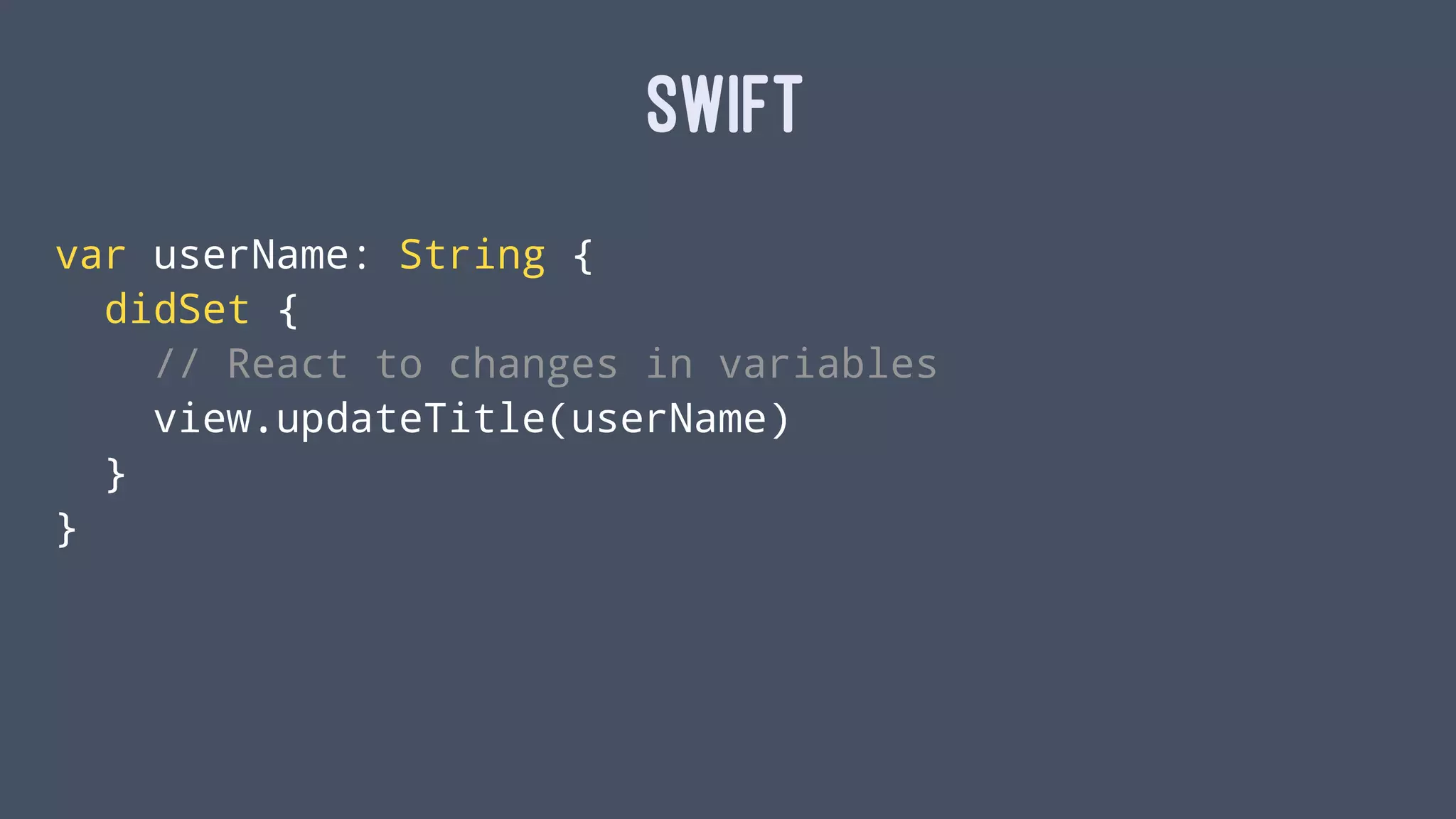 SWIFT
var userName: String {
didSet {
// React to changes in variables
view.updateTitle(userName)
}
}
 
