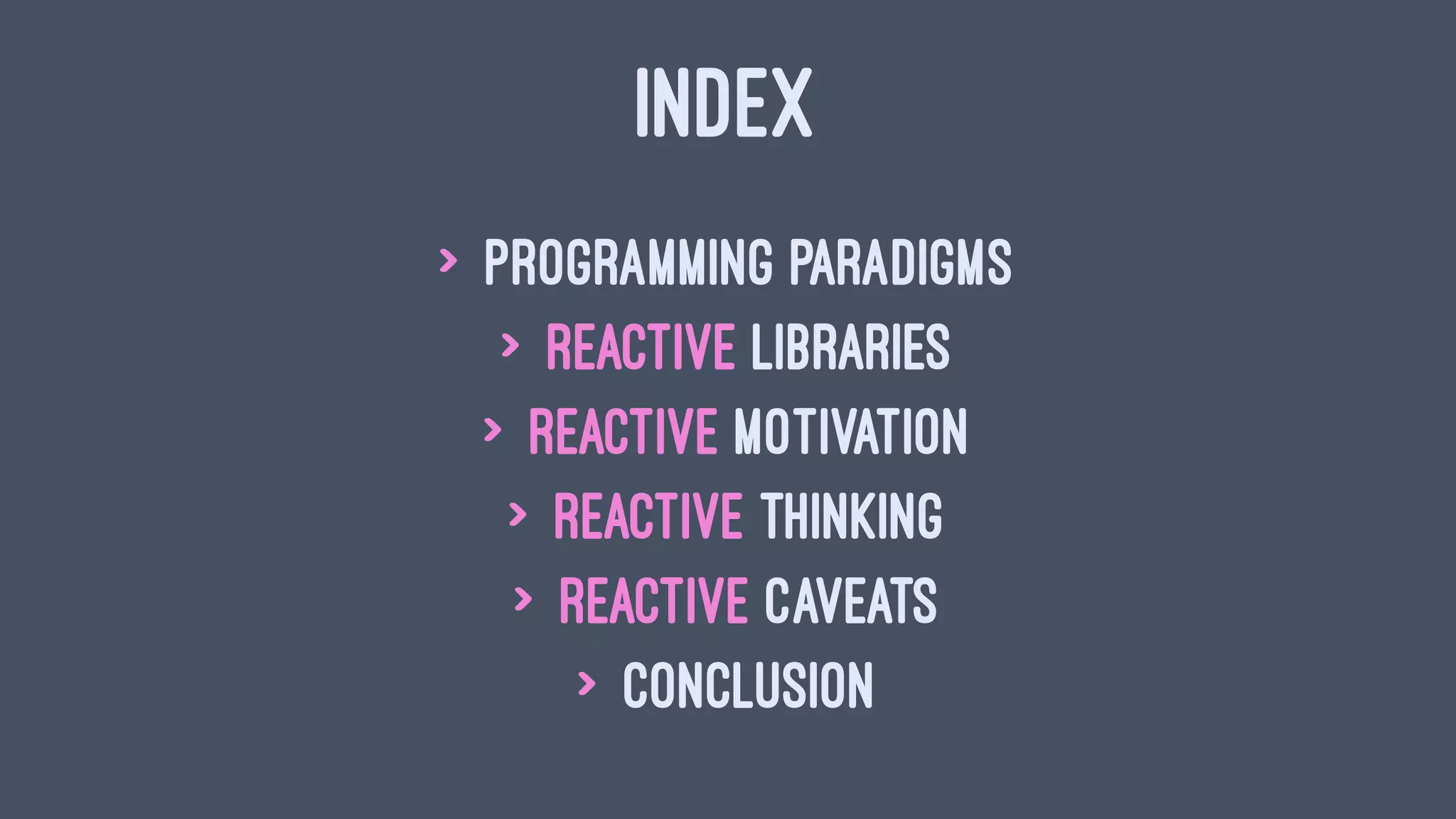 INDEX
> Programming Paradigms
> Reactive Libraries
> Reactive Motivation
> Reactive Thinking
> Reactive Caveats
> Conclusion
 