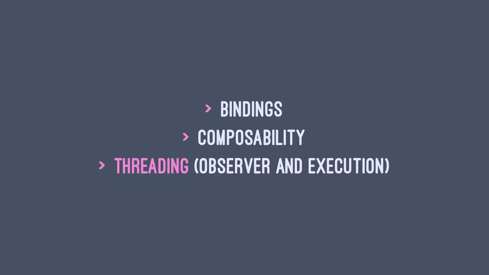 > Bindings
> Composability
> Threading (observer and execution)
 