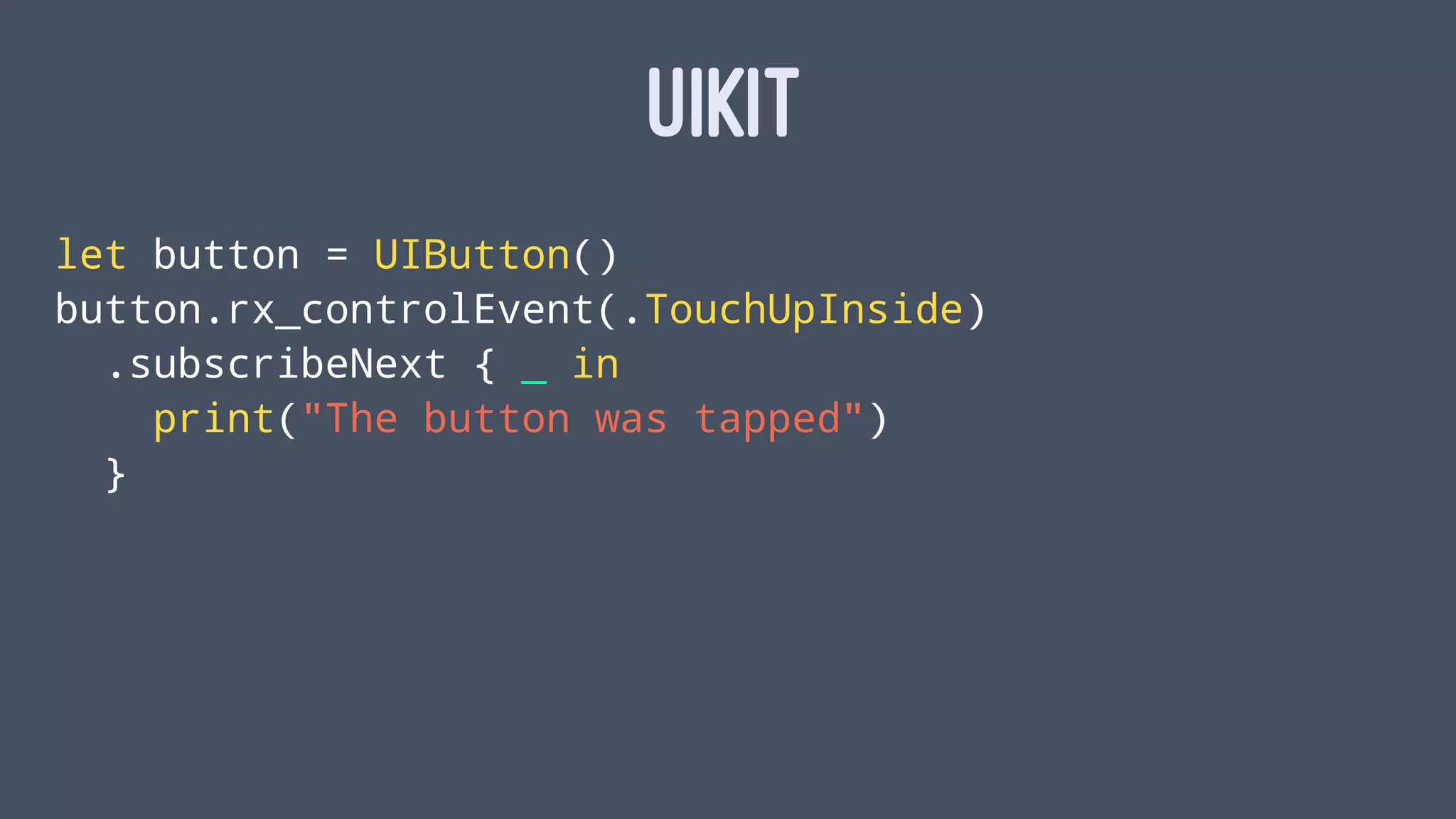 UIKIT
let button = UIButton()
button.rx_controlEvent(.TouchUpInside)
.subscribeNext { _ in
print("The button was tapped")
}
 