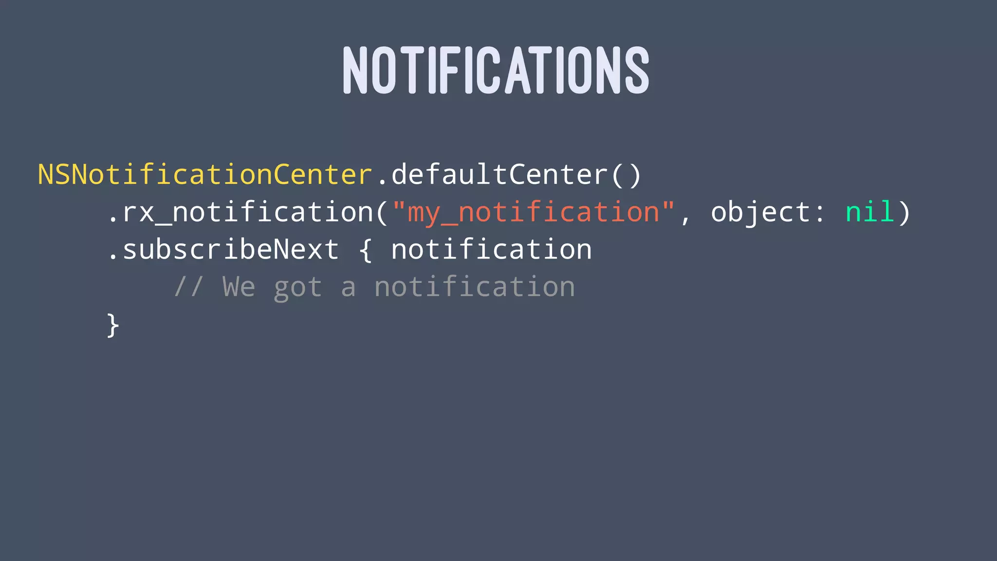 NOTIFICATIONS
NSNotificationCenter.defaultCenter()
.rx_notification("my_notification", object: nil)
.subscribeNext { notification
// We got a notification
}
 