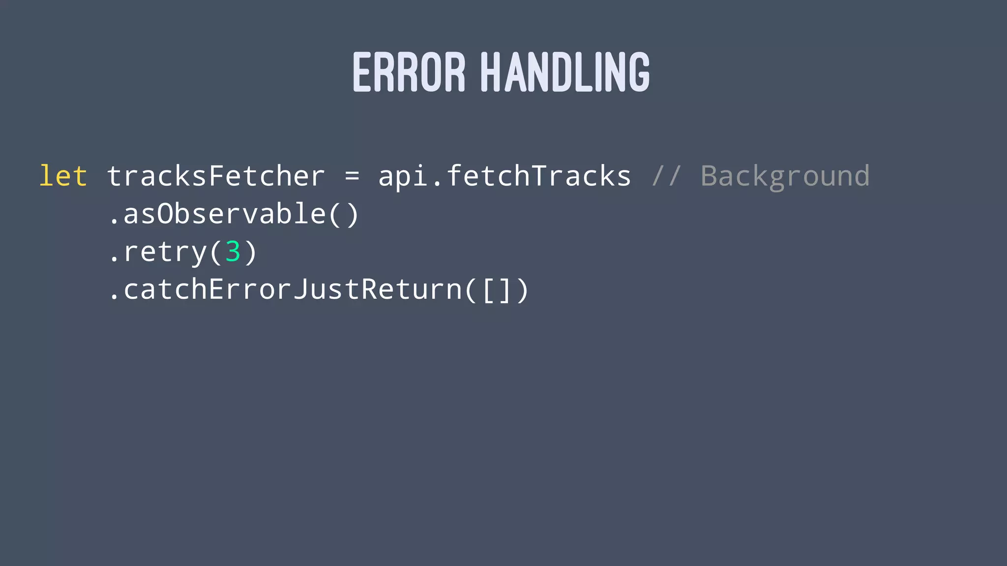 ERROR HANDLING
let tracksFetcher = api.fetchTracks // Background
.asObservable()
.retry(3)
.catchErrorJustReturn([])
 