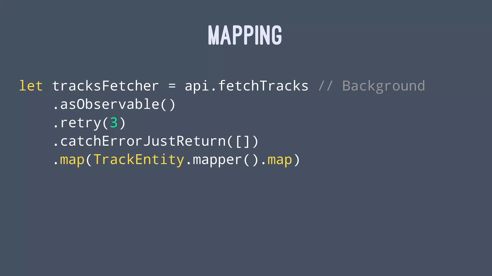 MAPPING
let tracksFetcher = api.fetchTracks // Background
.asObservable()
.retry(3)
.catchErrorJustReturn([])
.map(TrackEntity.mapper().map)
 
