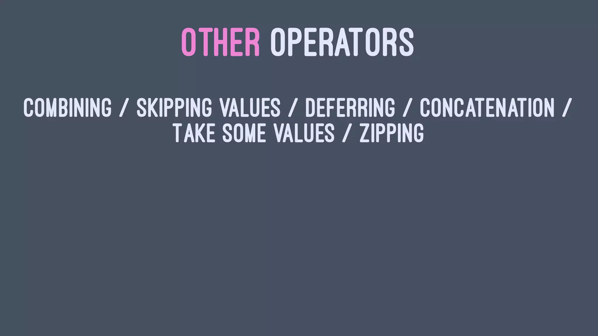 OTHER OPERATORS
Combining / Skipping Values / Deferring / Concatenation /
Take some values / Zipping
 