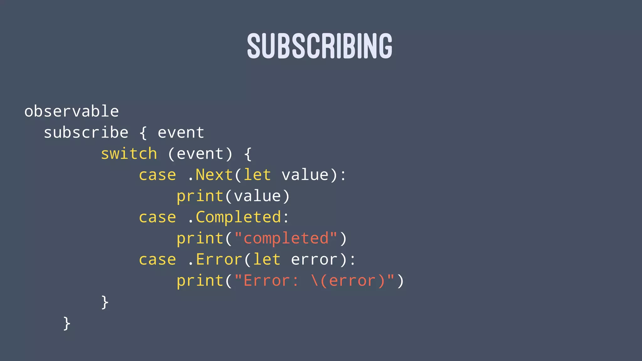 SUBSCRIBING
observable
subscribe { event
switch (event) {
case .Next(let value):
print(value)
case .Completed:
print("completed")
case .Error(let error):
print("Error: (error)")
}
}
 