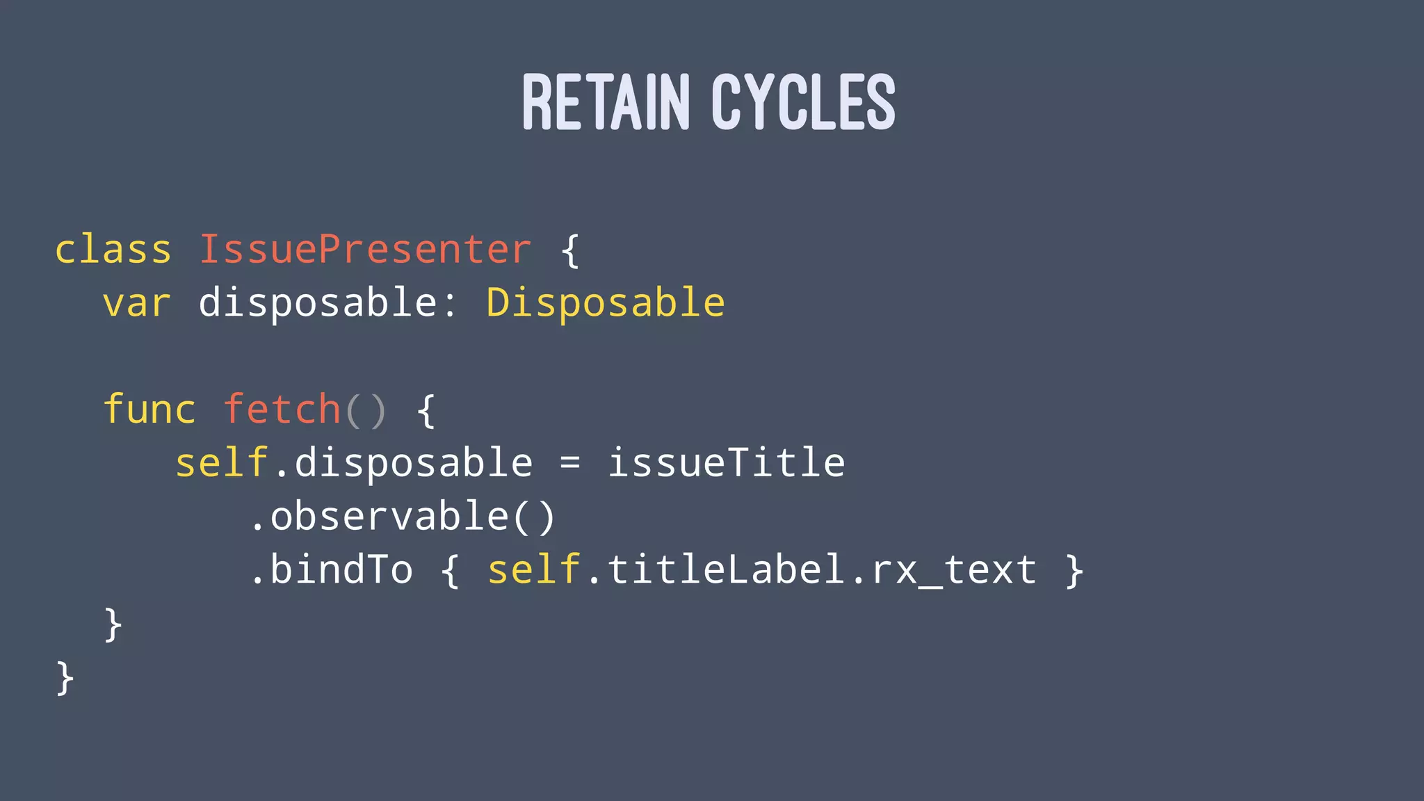 RETAIN CYCLES
class IssuePresenter {
var disposable: Disposable
func fetch() {
self.disposable = issueTitle
.observable()
.bindTo { self.titleLabel.rx_text }
}
}
 