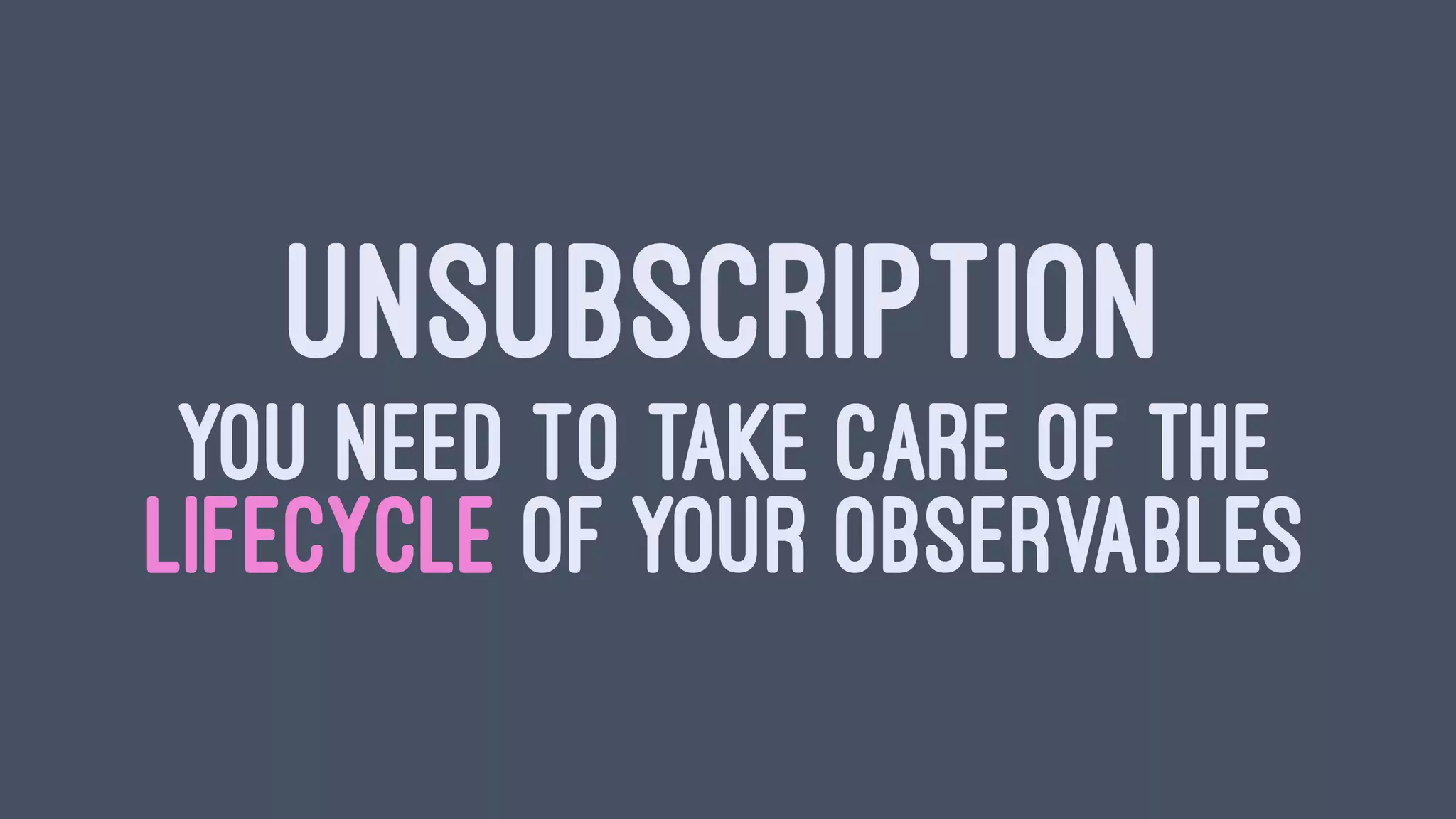 UNSUBSCRIPTION
YOU NEED TO TAKE CARE OF THE
LIFECYCLE OF YOUR OBSERVABLES
 