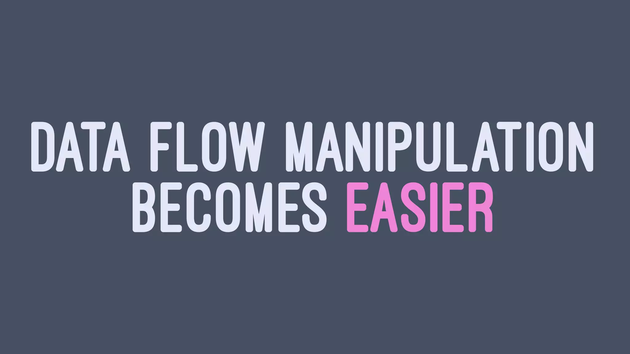 DATA FLOW MANIPULATION
BECOMES EASIER
 