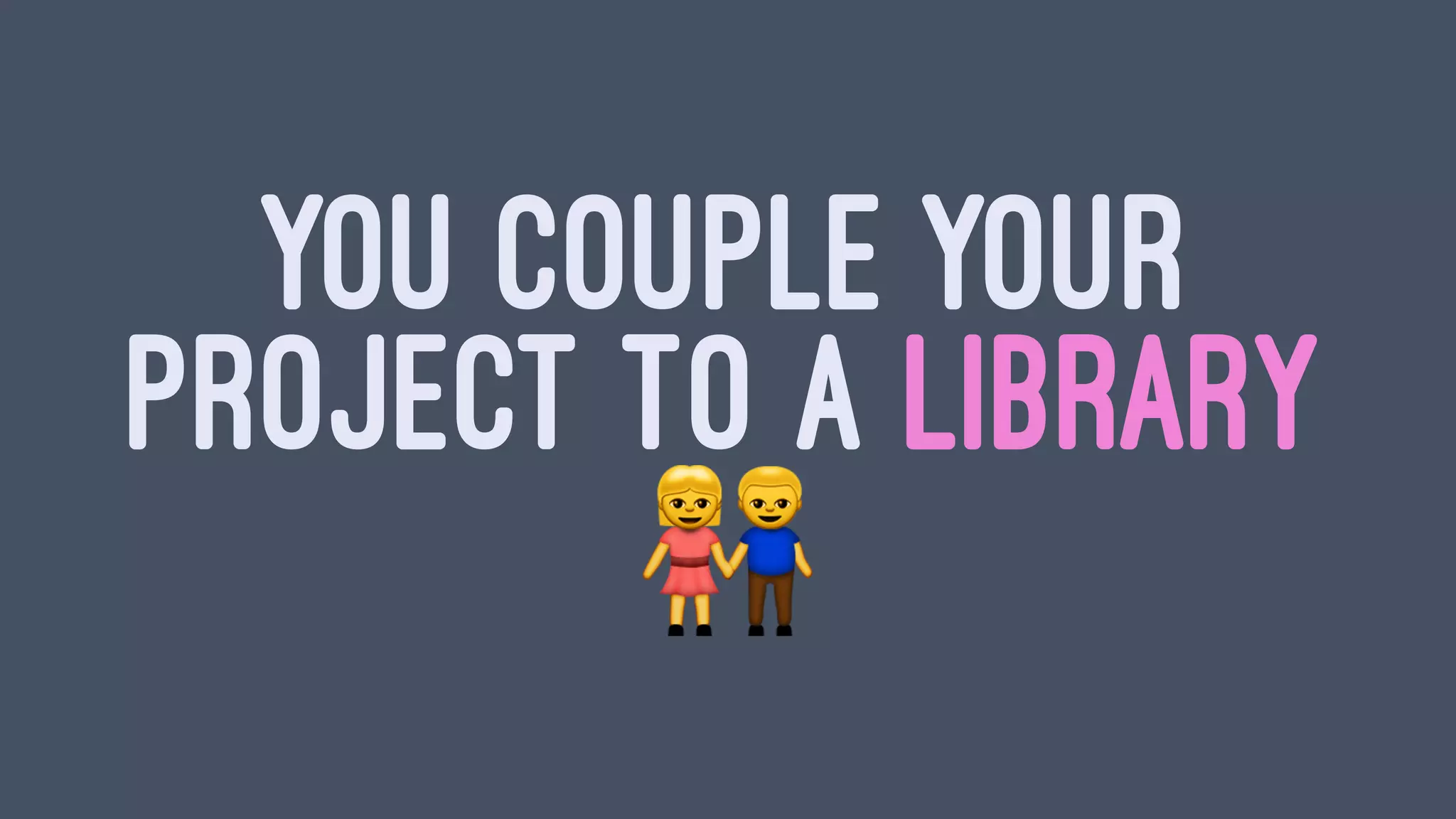 YOU COUPLE YOUR
PROJECT TO A LIBRARY
!
 
