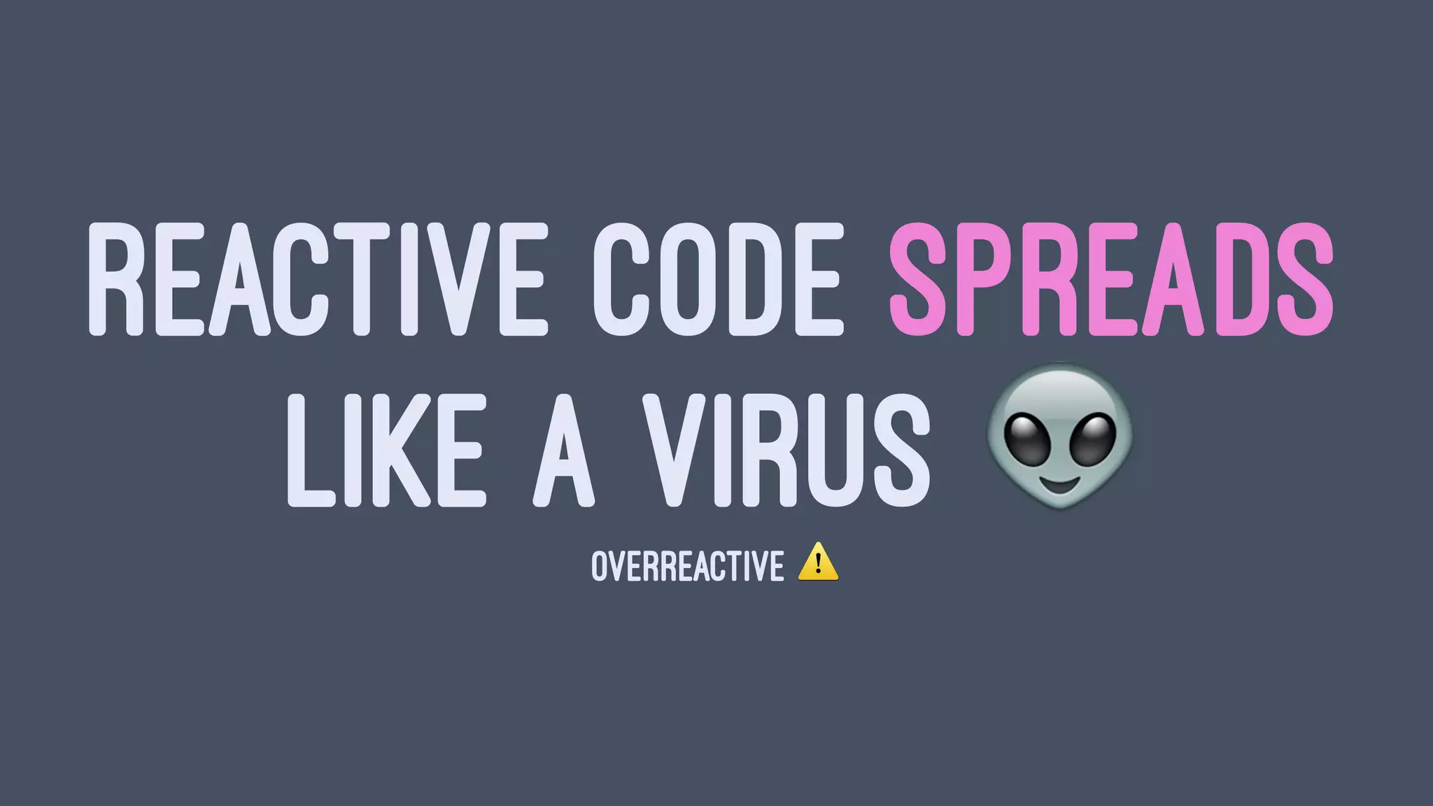 REACTIVE CODE SPREADS
LIKE A VIRUS !OVERREACTIVE ⚠
 