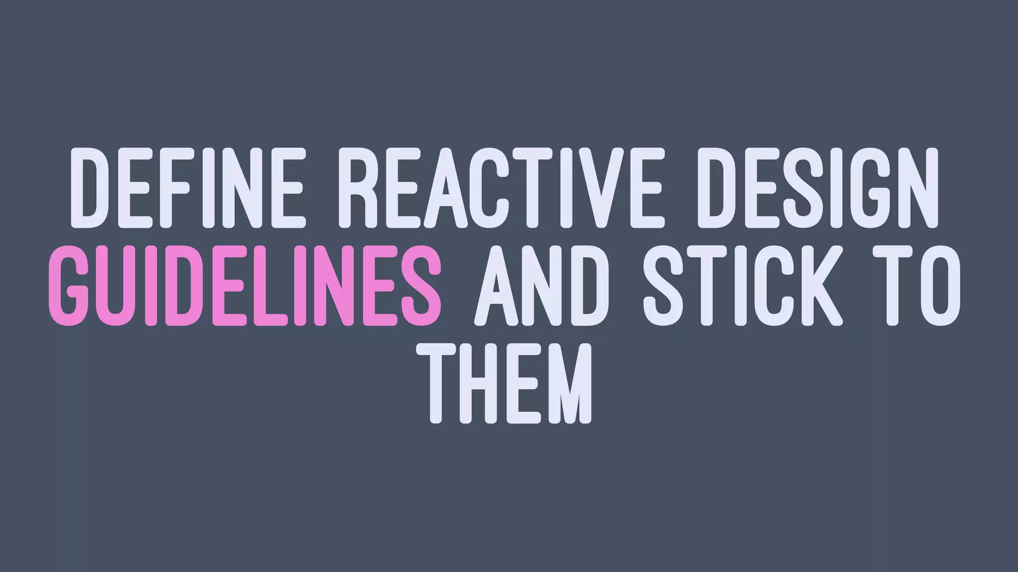 DEFINE REACTIVE DESIGN
GUIDELINES AND STICK TO
THEM
 