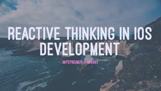 REACTIVE THINKING IN IOS
DEVELOPMENT@PEPIBUMUR / @SAKY
 