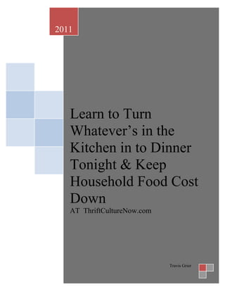 2011




   Learn to Turn
   Whatever’s in the
   Kitchen in to Dinner
   Tonight & Keep
   Household Food Cost
   Down
   AT ThriftCultureNow.com




                             Travis Grier
 