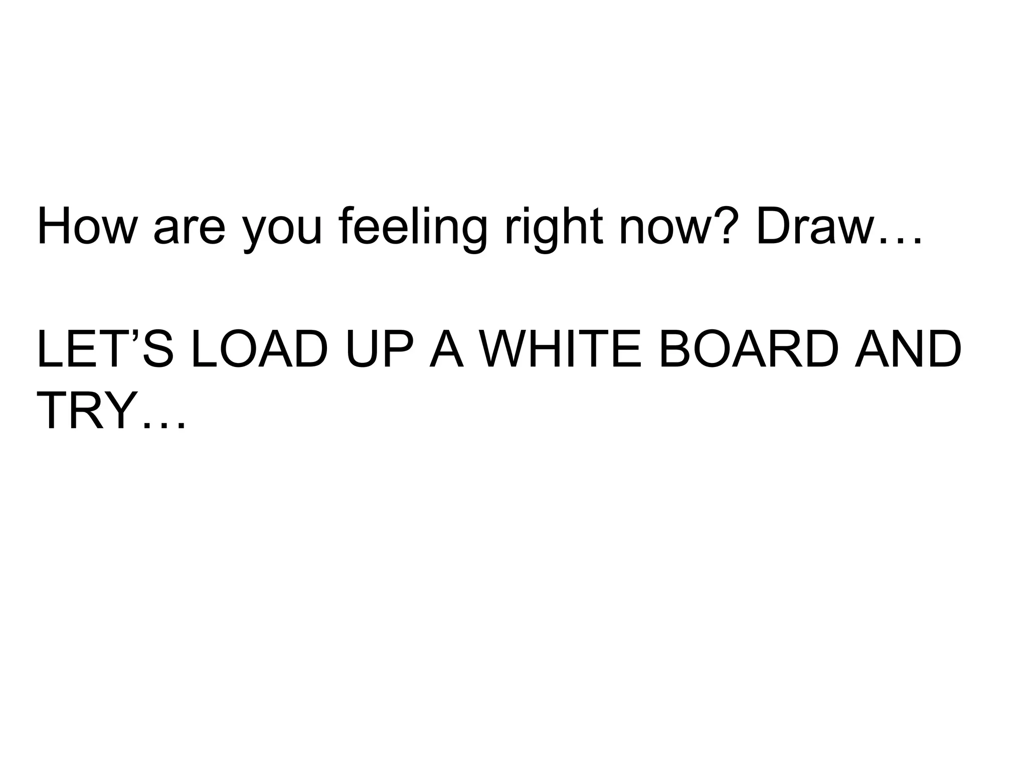 How are you feeling right now? Draw…

LET‟S LOAD UP A WHITE BOARD AND
TRY…
 