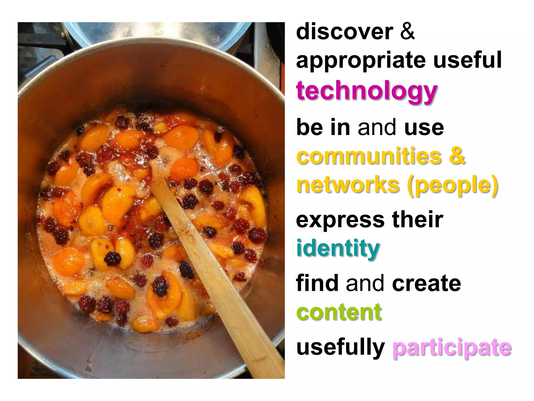 • discover &
enable people   to…appropriate useful
                    technology
                  • be in and use
                    communities &
                    networks (people)
                  • express their
                    identity
                  • find and create
                    content
                  • usefully participate
 