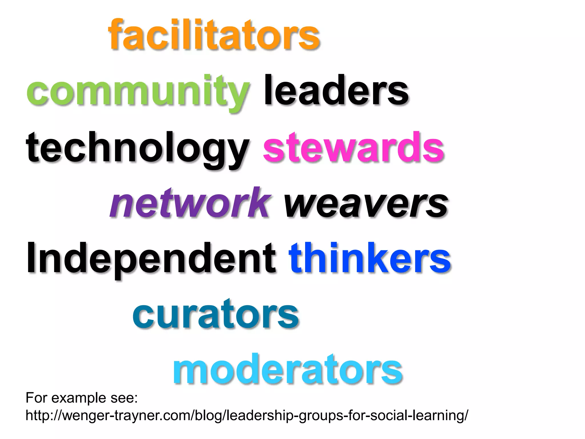 facilitators
community leaders
technology stewards
    network weavers
Independent thinkers
     curators
       moderators
For example see:
http://wenger-trayner.com/blog/leadership-groups-for-social-learning/
 