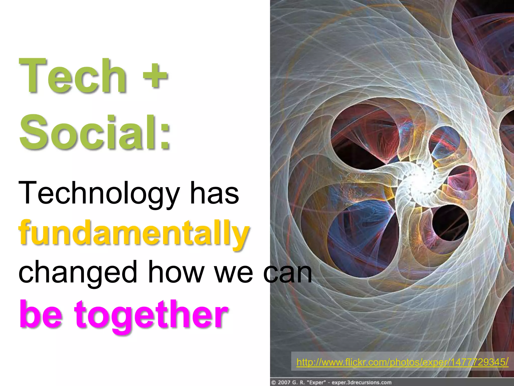 Tech +
Social:
Technology has
fundamentally
changed how we can
be together
                 http://www.flickr.com/photos/exper/1477729345/
 