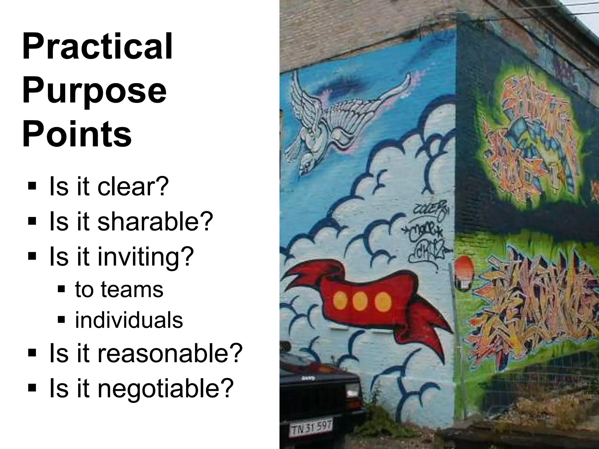Practical
Purpose
Points
 Is it clear?
 Is it sharable?
 Is it inviting?
   to teams
   individuals
 Is it reasonable?
 Is it negotiable?
 