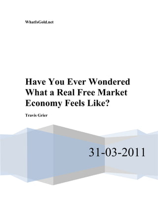 WhatIsGold.net




Have You Ever Wondered
What a Real Free Market
Economy Feels Like?
Travis Grier




                 31-03-2011
 