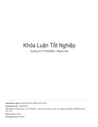 Khóa Luận Tốt Nghiệp
by Duy 31171023006 - Huỳnh Cát
Submission date: 09-Oct-2020 02:36AM (UTC+0700)
Submission ID: 1409362951
File name: 233648_Duy_31171023006_-_Huynh_Cat_Khoa_Luan_Tot_Nghiep_262003_536493066.docx
(63.11K)
Word count: 16222
Character count: 58479
 