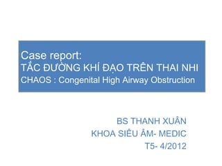Case report:
TẮC ĐƯỜNG KHÍ ĐẠO TRÊN THAI NHI
CHAOS : Congenital High Airway Obstruction



                    BS THANH XUÂN
                KHOA SIÊU ÂM- MEDIC
                           T5- 4/2012
 
