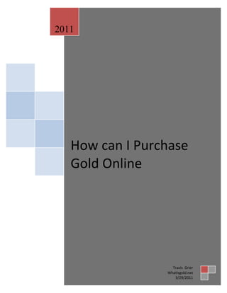 2011




   How can I Purchase
   Gold Online




                   Travis Grier
                 Whatisgold.net
                    3/29/2011
 