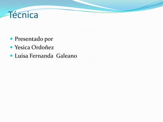 Técnica

 Presentado por
 Yesica Ordoñez
 Luisa Fernanda Galeano
 