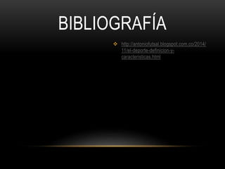 BIBLIOGRAFÍA
 http://antoniofutsal.blogspot.com.co/2014/
11/el-deporte-definicion-y-
caracteristicas.html
 