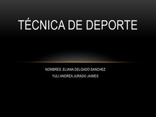 NOMBRES: ELIANA DELGADO SANCHEZ
YULI ANDREA JURADO JAIMES
TÉCNICA DE DEPORTE
 