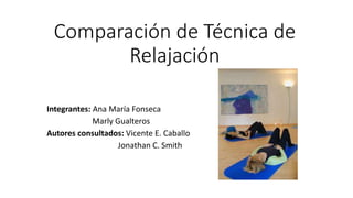 Comparación de Técnica de
Relajación
Integrantes: Ana María Fonseca
Marly Gualteros
Autores consultados: Vicente E. Caballo
Jonathan C. Smith
 