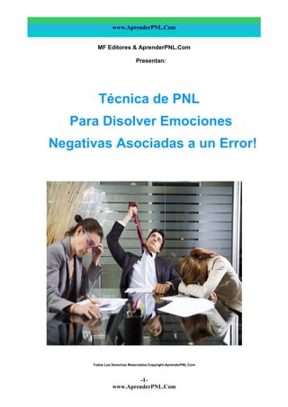 www.AprenderPNL.Com
MF Editores & AprenderPNL.Com
Presentan:
Técnica de PNL
Para Disolver Emociones
Negativas Asociadas a un Error!
Todos Los Derechos Reservados.Copyright-AprenderPNL.Com
-1-
www.AprenderPNL.Com
 