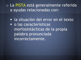 o La PISTA está generalmente referida
a ayudas relacionadas con:
 la situación del error en el texto
 o las características
morfosintácticas de la propia
palabra pronunciada
incorrectamente.
 