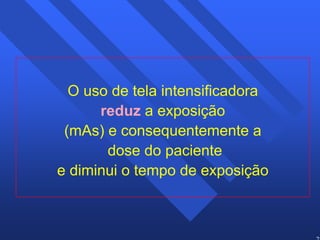28 
O uso de tela intensificadora 
reduz a exposição 
(mAs) e consequentemente a 
dose do paciente 
e diminui o tempo de exposição 
 