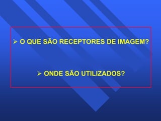 3 
¾ O QUE SÃO RECEPTORES DE IMAGEM? 
¾ ONDE SÃO UTILIZADOS? 
 