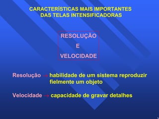 30 
CARACTERÍSTICAS MAIS IMPORTANTES 
DAS TELAS INTENSIFICADORAS 
RESOLUÇÃO 
E 
VELOCIDADE 
Resolução → habilidade de um sistema reproduzir 
fielmente um objeto 
Velocidade → capacidade de gravar detalhes 
 