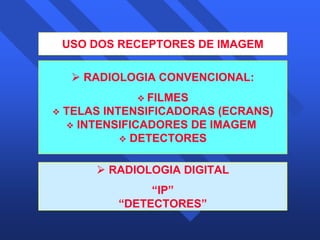 5 
USO DOS RECEPTORES DE IMAGEM 
¾ RADIOLOGIA CONVENCIONAL: 
™ FILMES 
™ TELAS INTENSIFICADORAS (ECRANS) 
™ INTENSIFICADORES DE IMAGEM 
™ DETECTORES 
¾ RADIOLOGIA DIGITAL 
“IP” 
“DETECTORES” 
 