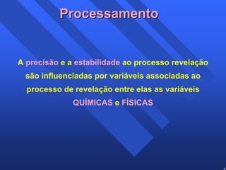 53 
Processamento 
A precisão e a estabilidade ao processo revelação 
são influenciadas por variáveis associadas ao 
processo de revelação entre elas as variáveis 
QUÍMICAS e FÍSICAS 
 