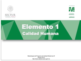 Metodología del Programa de Calidad Moderniza ®
Versión 2015
http://www.calidad.sectur.gob.mx
Elemento 1
Calidad Humana
 