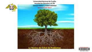 La Técnica del Árbol de Problemas
Universidad Nacional de Trujillo
Facultad de Derecho y CC PP
Ciencia Política y Gobernabilidad
Seminario de Tesis I
 