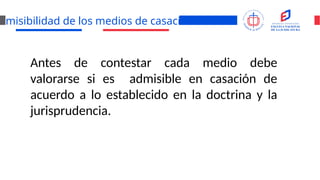 dmisibilidad de los medios de casación
Antes de contestar cada medio debe
valorarse si es admisible en casación de
acuerdo a lo establecido en la doctrina y la
jurisprudencia.
 