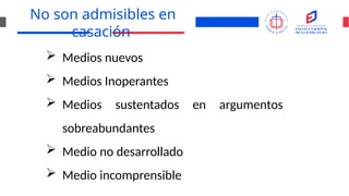 No son admisibles en
casación
 Medios nuevos
 Medios Inoperantes
 Medios sustentados en argumentos
sobreabundantes
 Medio no desarrollado
 Medio incomprensible
 