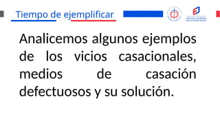 Tiempo de ejemplificar
Analicemos algunos ejemplos
de los vicios casacionales,
medios de casación
defectuosos y su solución.
 