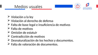 Medios usuales
 Violación a la ley
 Violación al derecho de defensa
 Falta de base legal e insuficiencia de motivos
 Falta de motivos
 Omisión de estatuir
 Contradicción de motivos
 Desnaturalización de los hechos y documentos.
 Falta de valoración de documentos.
 